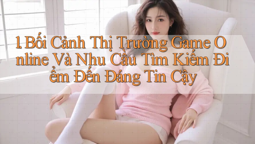 1. Bối Cảnh Thị Trường Game Online Và Nhu Cầu Tìm Kiếm Điểm Đến Đáng Tin Cậy 1. Bối Cảnh Thị Trường Game Online Và Nhu Cầu Tìm Kiếm Điểm Đến Đáng Tin Cậy