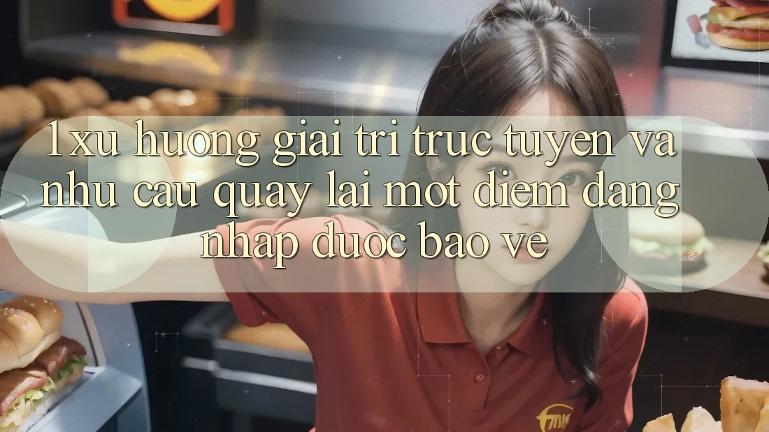 1. Xu Hướng Giải Trí Trực Tuyến Và Nhu Cầu Quay lại Một Điểm Đăng Nhập Được bảo vệ