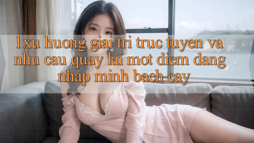 1. Xu Hướng Giải Trí Trực Tuyến Và Nhu Cầu Quay lại Một Điểm Đăng Nhập Minh bạch cậy 1. Xu Hướng Giải Trí Trực Tuyến Và Nhu Cầu Quay lại Một Điểm Đăng Nhập Minh bạch cậy