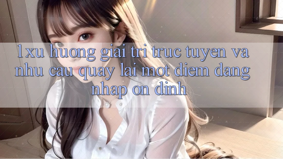 1. Xu Hướng Giải Trí Trực Tuyến Và Nhu Cầu Quay lại Một Điểm Đăng Nhập Ổn định 1. Xu Hướng Giải Trí Trực Tuyến Và Nhu Cầu Quay lại Một Điểm Đăng Nhập Ổn định