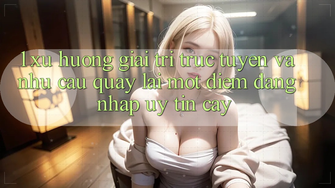 1. Xu Hướng Giải Trí Trực Tuyến Và Nhu Cầu Quay lại Một Điểm Đăng Nhập Uy tín cậy