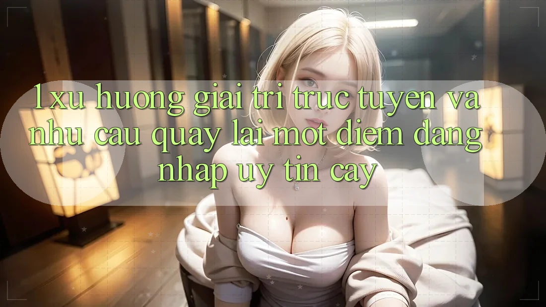 1. Xu Hướng Giải Trí Trực Tuyến Và Nhu Cầu Quay lại Một Điểm Đăng Nhập Uy tín cậy