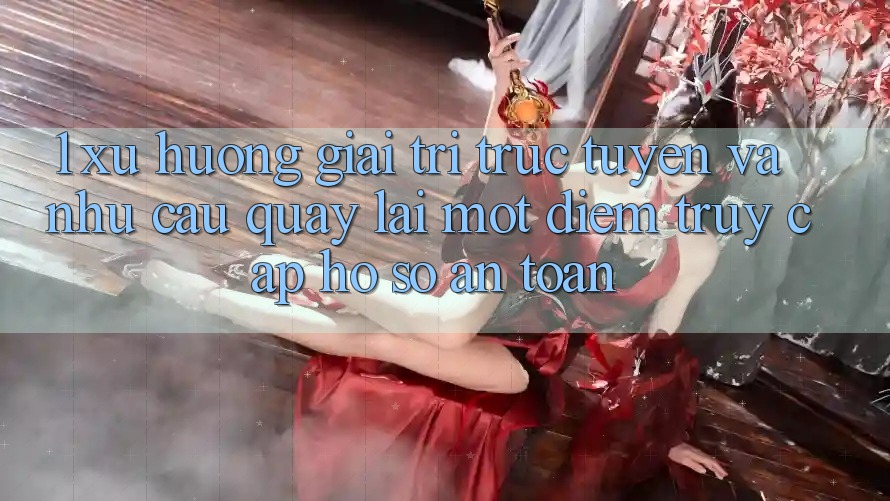 1. Xu Hướng Giải Trí Trực Tuyến Và Nhu Cầu Quay lại Một Điểm Truy cập hồ sơ An Toàn 1. Xu Hướng Giải Trí Trực Tuyến Và Nhu Cầu Quay lại Một Điểm Truy cập hồ sơ An Toàn