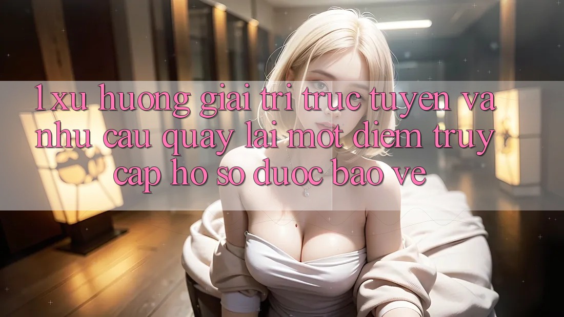 1. Xu Hướng Giải Trí Trực Tuyến Và Nhu Cầu Quay lại Một Điểm Truy cập hồ sơ Được bảo vệ 1. Xu Hướng Giải Trí Trực Tuyến Và Nhu Cầu Quay lại Một Điểm Truy cập hồ sơ Được bảo vệ