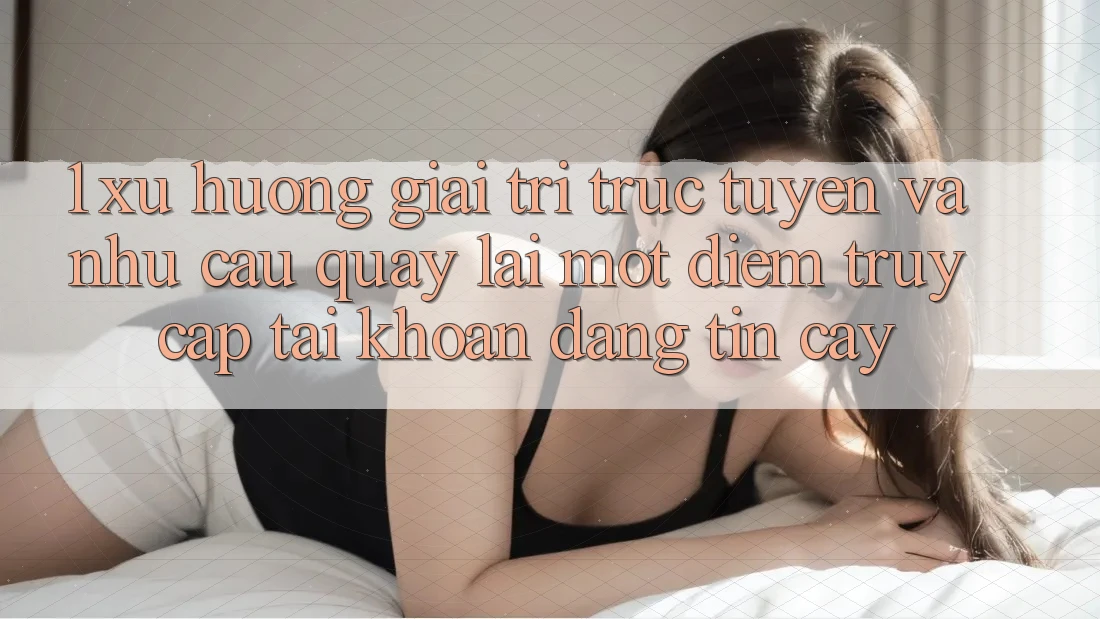 1. Xu Hướng Giải Trí Trực Tuyến Và Nhu Cầu Quay lại Một Điểm Truy cập tài khoản Đáng tin cậy 1. Xu Hướng Giải Trí Trực Tuyến Và Nhu Cầu Quay lại Một Điểm Truy cập tài khoản Đáng tin cậy