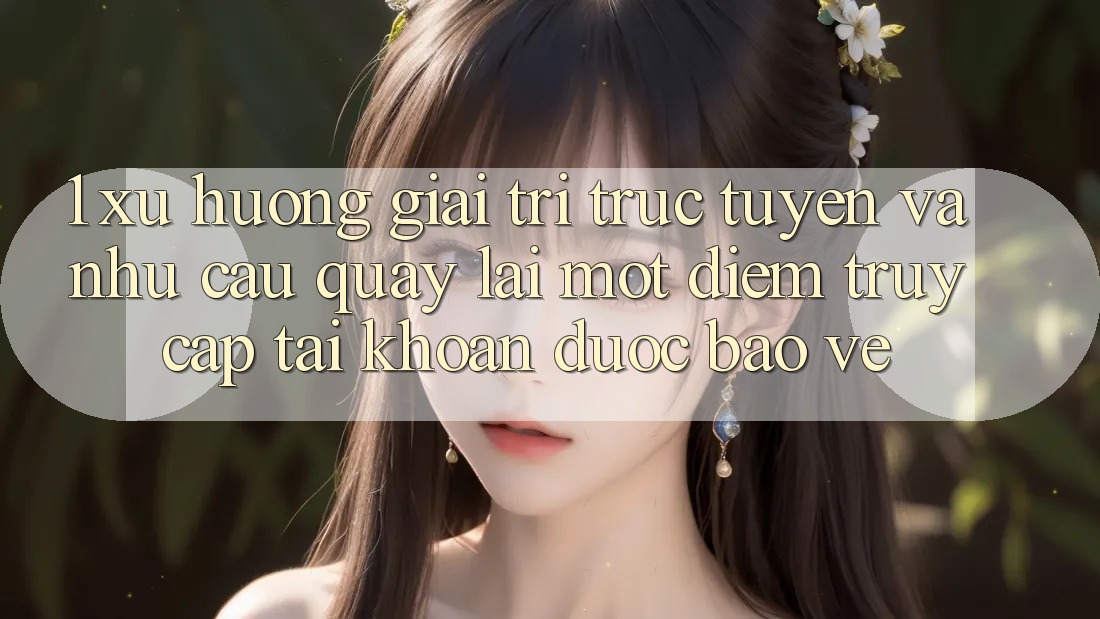 1. Xu Hướng Giải Trí Trực Tuyến Và Nhu Cầu Quay lại Một Điểm Truy cập tài khoản Được bảo vệ 1. Xu Hướng Giải Trí Trực Tuyến Và Nhu Cầu Quay lại Một Điểm Truy cập tài khoản Được bảo vệ