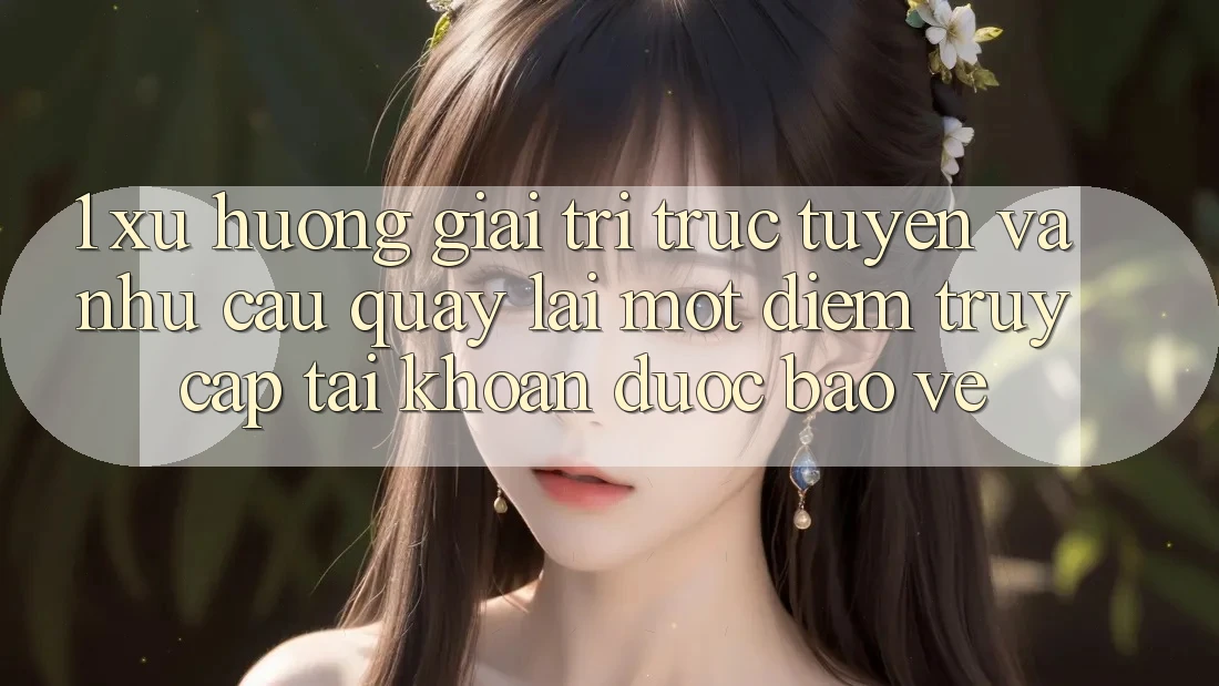 1. Xu Hướng Giải Trí Trực Tuyến Và Nhu Cầu Quay lại Một Điểm Truy cập tài khoản Được bảo vệ