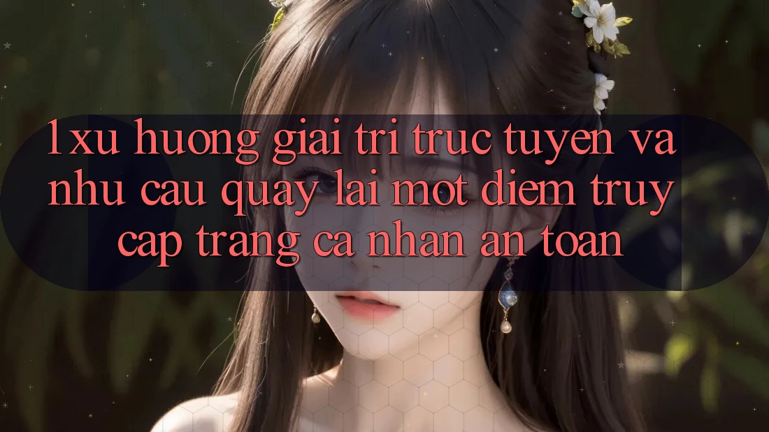 1. Xu Hướng Giải Trí Trực Tuyến Và Nhu Cầu Quay lại Một Điểm Truy cập trang cá nhân An Toàn