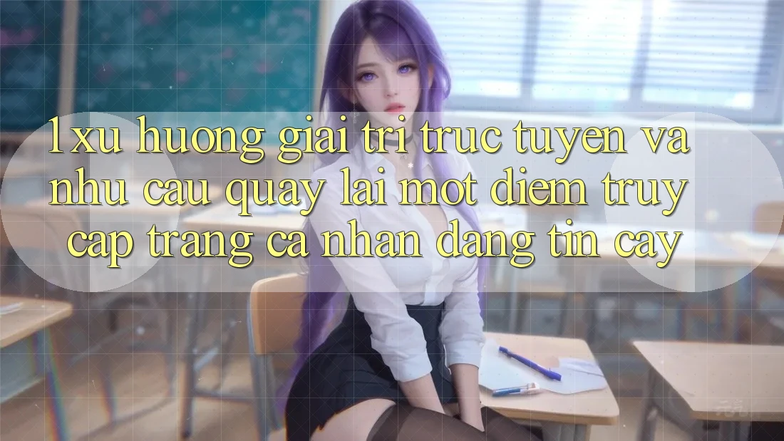 1. Xu Hướng Giải Trí Trực Tuyến Và Nhu Cầu Quay lại Một Điểm Truy cập trang cá nhân Đáng tin cậy 1. Xu Hướng Giải Trí Trực Tuyến Và Nhu Cầu Quay lại Một Điểm Truy cập trang cá nhân Đáng tin cậy