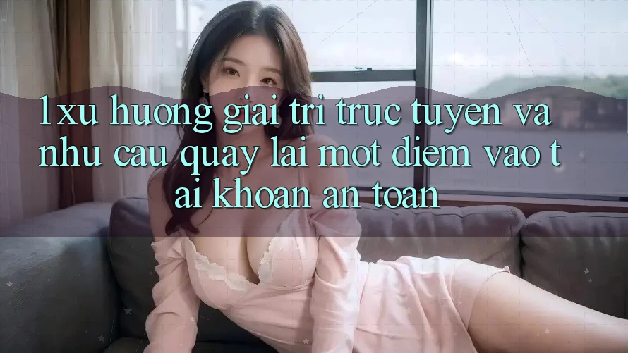 1. Xu Hướng Giải Trí Trực Tuyến Và Nhu Cầu Quay lại Một Điểm Vào tài khoản An Toàn