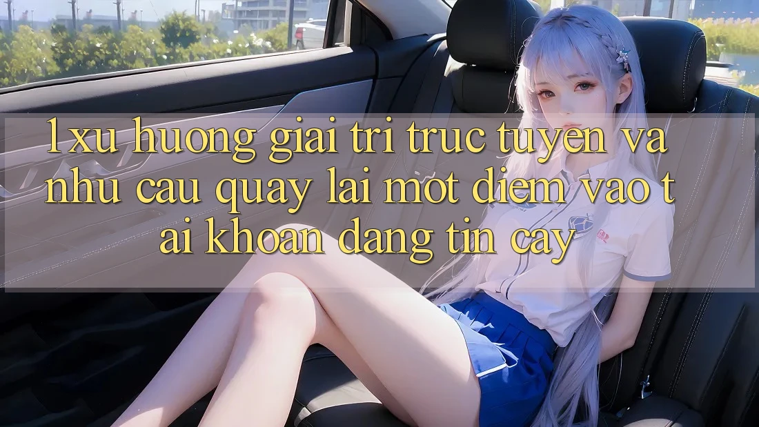 1. Xu Hướng Giải Trí Trực Tuyến Và Nhu Cầu Quay lại Một Điểm Vào tài khoản Đáng tin cậy