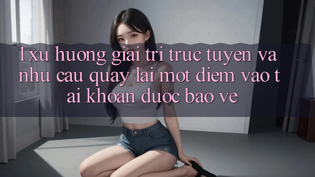 1. Xu Hướng Giải Trí Trực Tuyến Và Nhu Cầu Quay lại Một Điểm Vào tài khoản Được bảo vệ 1. Xu Hướng Giải Trí Trực Tuyến Và Nhu Cầu Quay lại Một Điểm Vào tài khoản Được bảo vệ