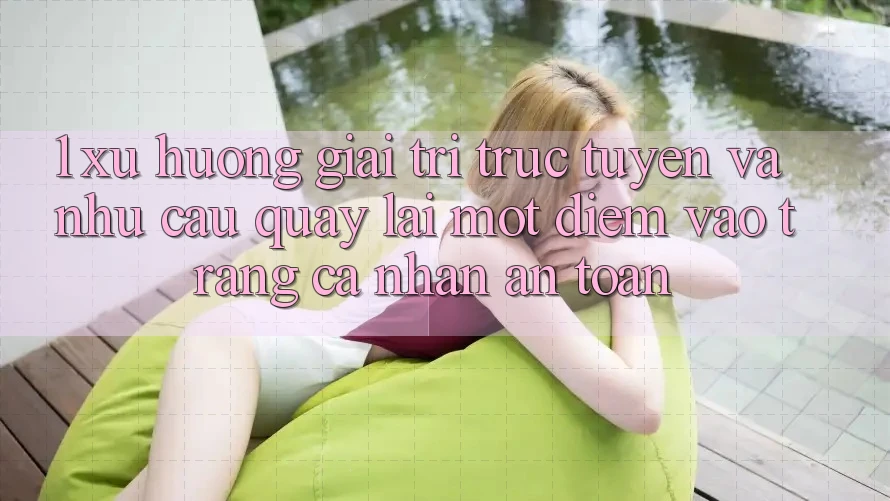 1. Xu Hướng Giải Trí Trực Tuyến Và Nhu Cầu Quay lại Một Điểm Vào trang cá nhân An Toàn