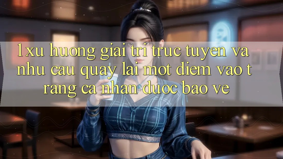 1. Xu Hướng Giải Trí Trực Tuyến Và Nhu Cầu Quay lại Một Điểm Vào trang cá nhân Được bảo vệ