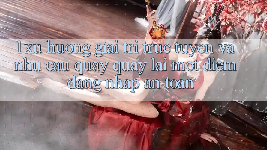 1. Xu Hướng Giải Trí Trực Tuyến Và Nhu Cầu Quay quay lại Một Điểm Đăng Nhập An Toàn