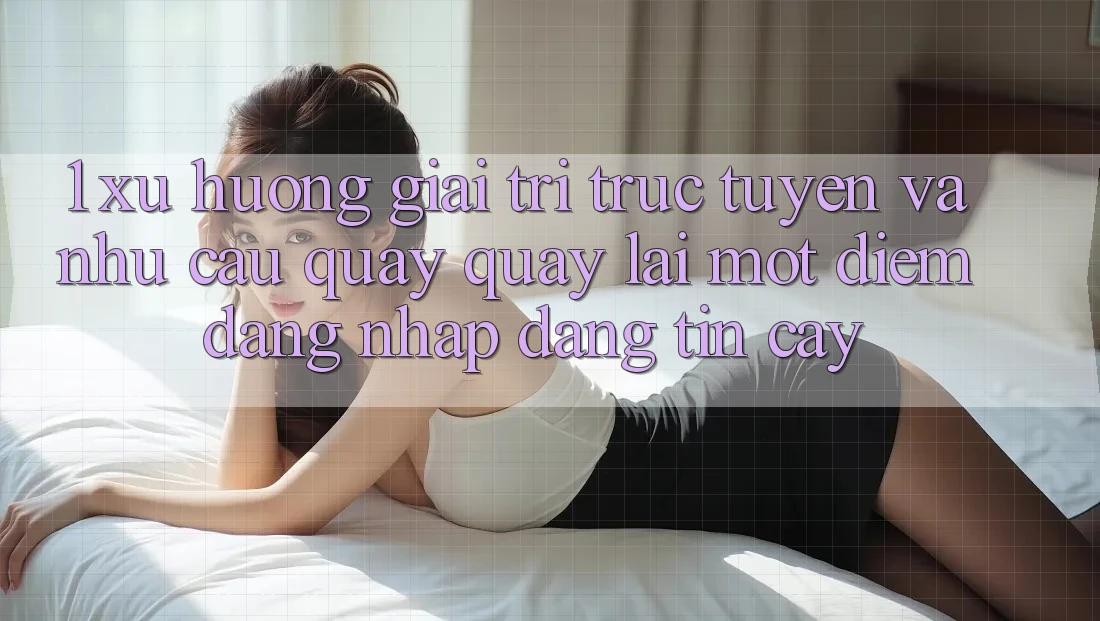 1. Xu Hướng Giải Trí Trực Tuyến Và Nhu Cầu Quay quay lại Một Điểm Đăng Nhập Đáng tin cậy