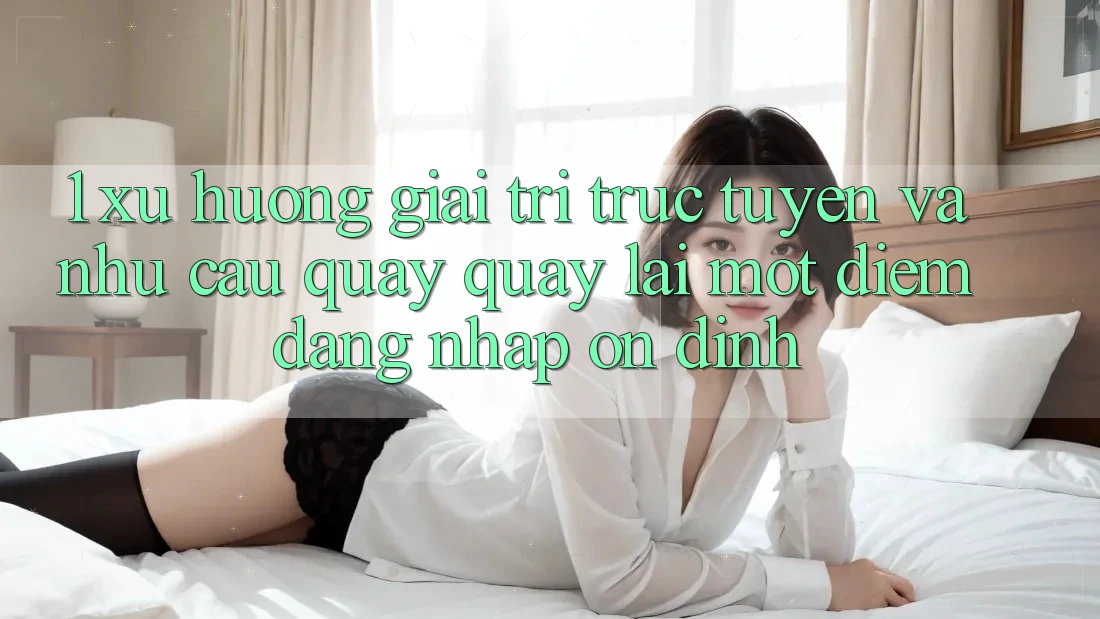 1. Xu Hướng Giải Trí Trực Tuyến Và Nhu Cầu Quay quay lại Một Điểm Đăng Nhập Ổn định