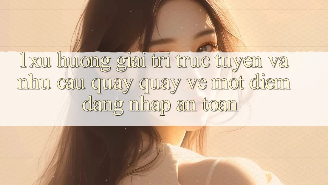 1. Xu Hướng Giải Trí Trực Tuyến Và Nhu Cầu Quay quay về Một Điểm Đăng Nhập An Toàn