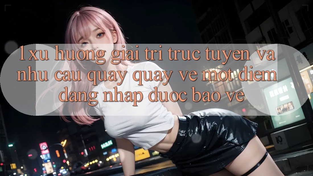 1. Xu Hướng Giải Trí Trực Tuyến Và Nhu Cầu Quay quay về Một Điểm Đăng Nhập Được bảo vệ 1. Xu Hướng Giải Trí Trực Tuyến Và Nhu Cầu Quay quay về Một Điểm Đăng Nhập Được bảo vệ