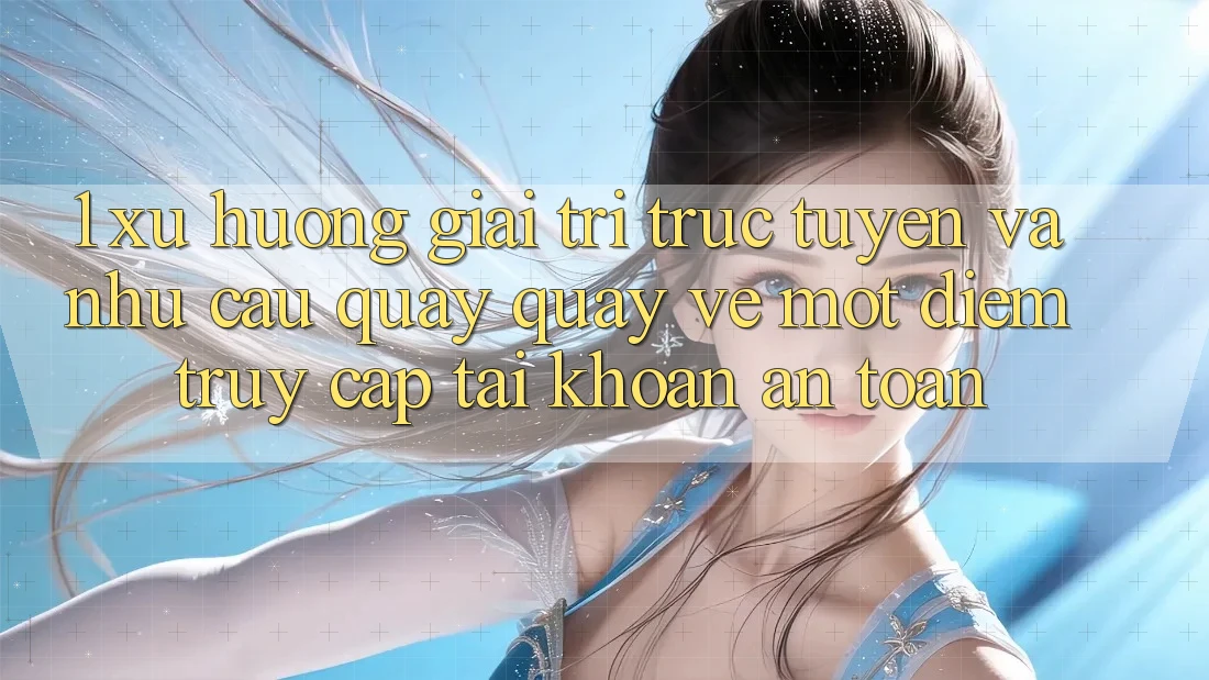 1. Xu Hướng Giải Trí Trực Tuyến Và Nhu Cầu Quay quay về Một Điểm Truy cập tài khoản An Toàn