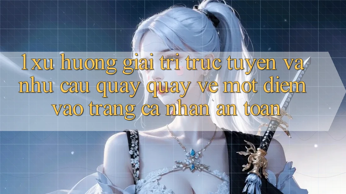 1. Xu Hướng Giải Trí Trực Tuyến Và Nhu Cầu Quay quay về Một Điểm Vào trang cá nhân An Toàn 1. Xu Hướng Giải Trí Trực Tuyến Và Nhu Cầu Quay quay về Một Điểm Vào trang cá nhân An Toàn