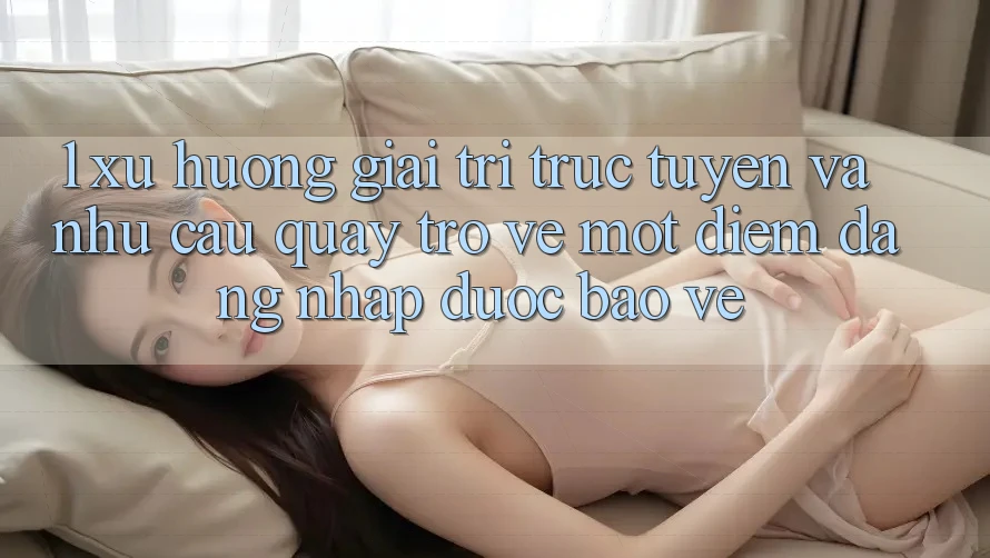 1. Xu Hướng Giải Trí Trực Tuyến Và Nhu Cầu Quay trở về Một Điểm Đăng Nhập Được bảo vệ