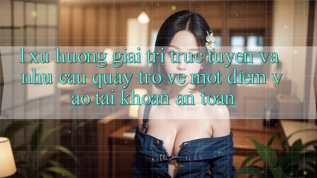 1. Xu Hướng Giải Trí Trực Tuyến Và Nhu Cầu Quay trở về Một Điểm Vào tài khoản An Toàn 1. Xu Hướng Giải Trí Trực Tuyến Và Nhu Cầu Quay trở về Một Điểm Vào tài khoản An Toàn