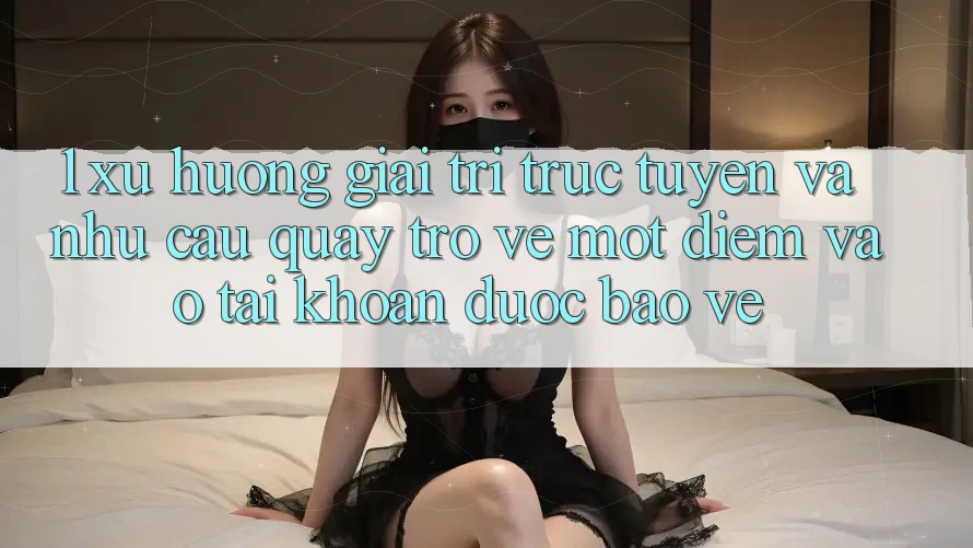 1. Xu Hướng Giải Trí Trực Tuyến Và Nhu Cầu Quay trở về Một Điểm Vào tài khoản Được bảo vệ