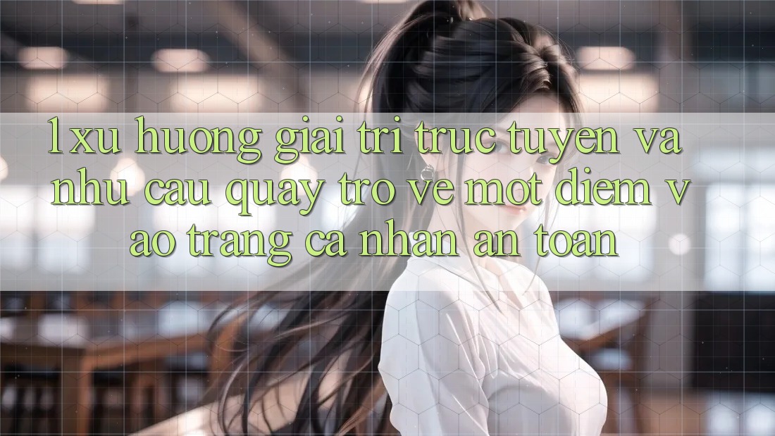 1. Xu Hướng Giải Trí Trực Tuyến Và Nhu Cầu Quay trở về Một Điểm Vào trang cá nhân An Toàn