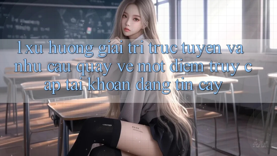 1. Xu Hướng Giải Trí Trực Tuyến Và Nhu Cầu Quay về Một Điểm Truy cập tài khoản Đáng tin cậy