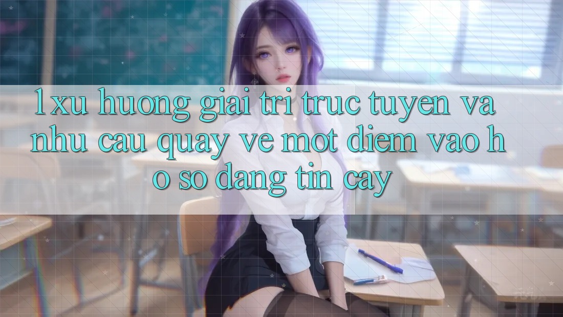 1. Xu Hướng Giải Trí Trực Tuyến Và Nhu Cầu Quay về Một Điểm Vào hồ sơ Đáng tin cậy