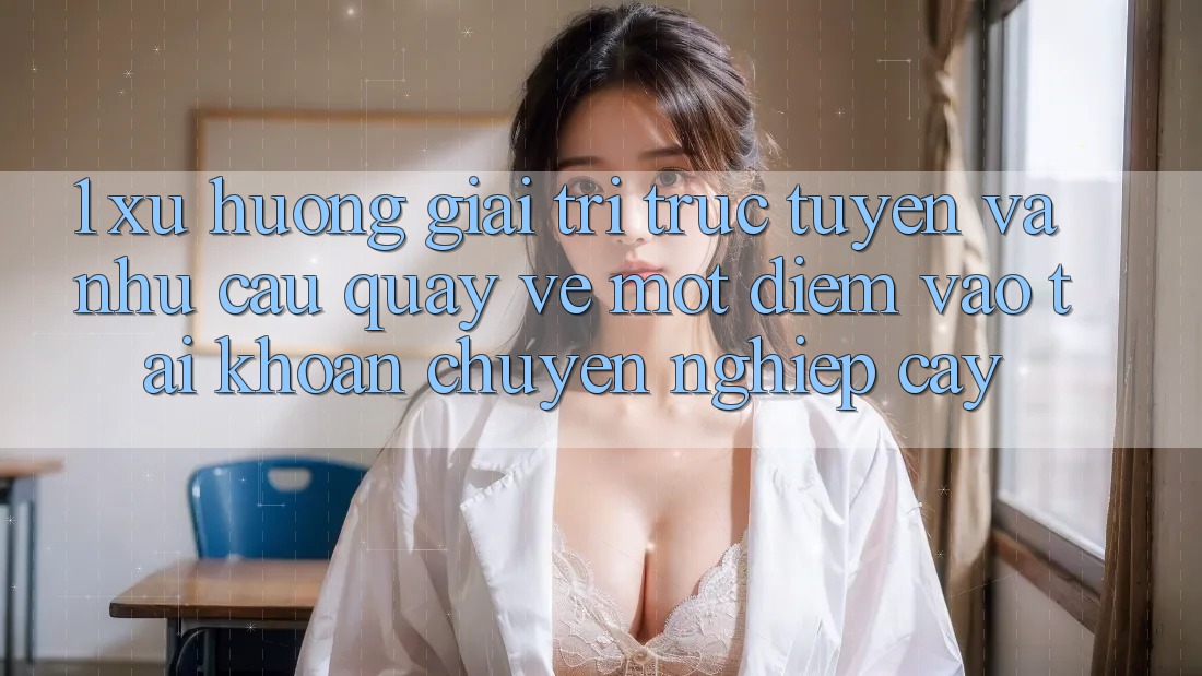 1. Xu Hướng Giải Trí Trực Tuyến Và Nhu Cầu Quay về Một Điểm Vào tài khoản Chuyên nghiệp cậy 1. Xu Hướng Giải Trí Trực Tuyến Và Nhu Cầu Quay về Một Điểm Vào tài khoản Chuyên nghiệp cậy