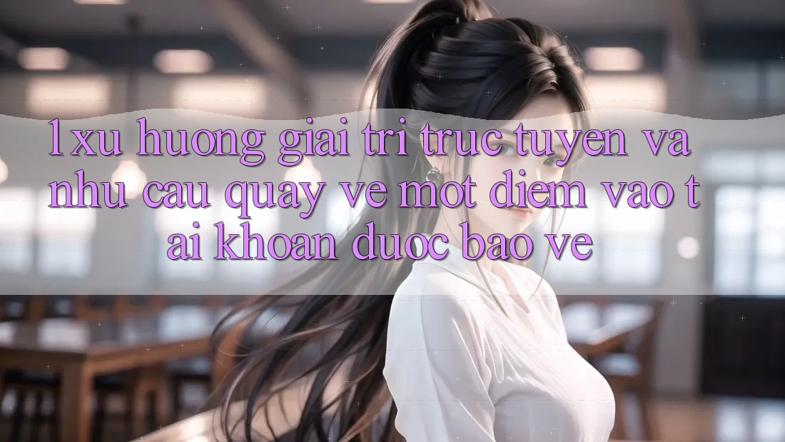 1. Xu Hướng Giải Trí Trực Tuyến Và Nhu Cầu Quay về Một Điểm Vào tài khoản Được bảo vệ 1. Xu Hướng Giải Trí Trực Tuyến Và Nhu Cầu Quay về Một Điểm Vào tài khoản Được bảo vệ