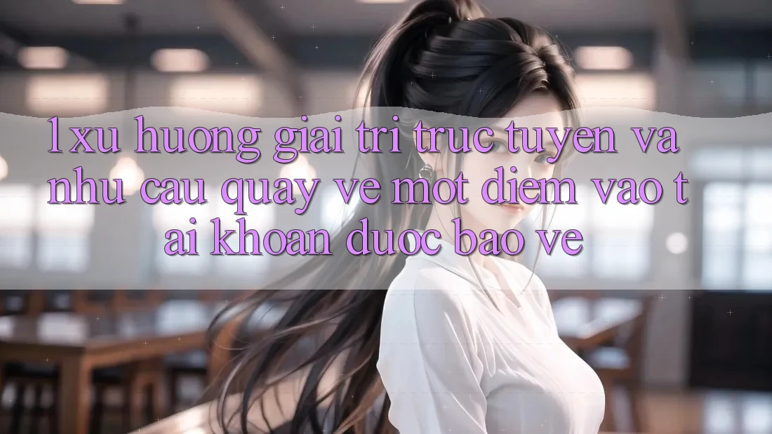 1. Xu Hướng Giải Trí Trực Tuyến Và Nhu Cầu Quay về Một Điểm Vào tài khoản Được bảo vệ