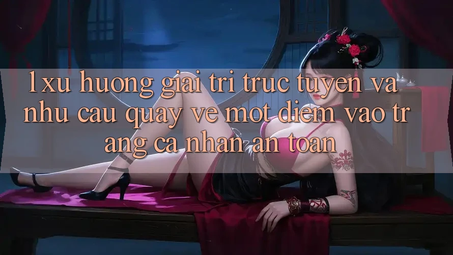 1. Xu Hướng Giải Trí Trực Tuyến Và Nhu Cầu Quay về Một Điểm Vào trang cá nhân An Toàn