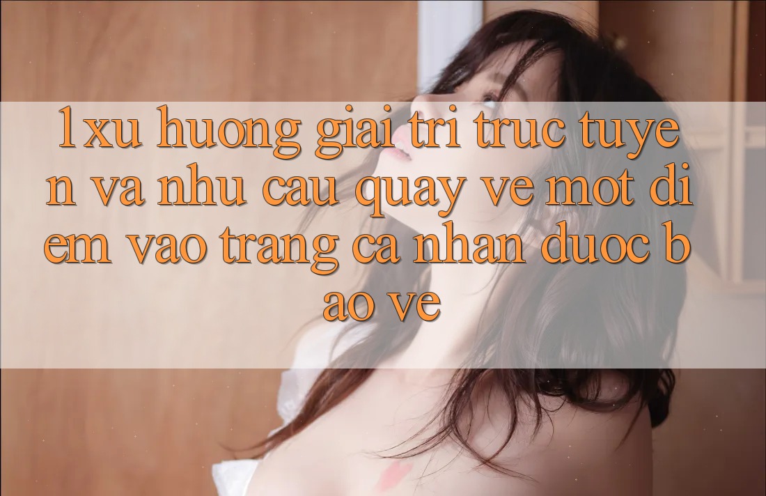 1. Xu Hướng Giải Trí Trực Tuyến Và Nhu Cầu Quay về Một Điểm Vào trang cá nhân Được bảo vệ