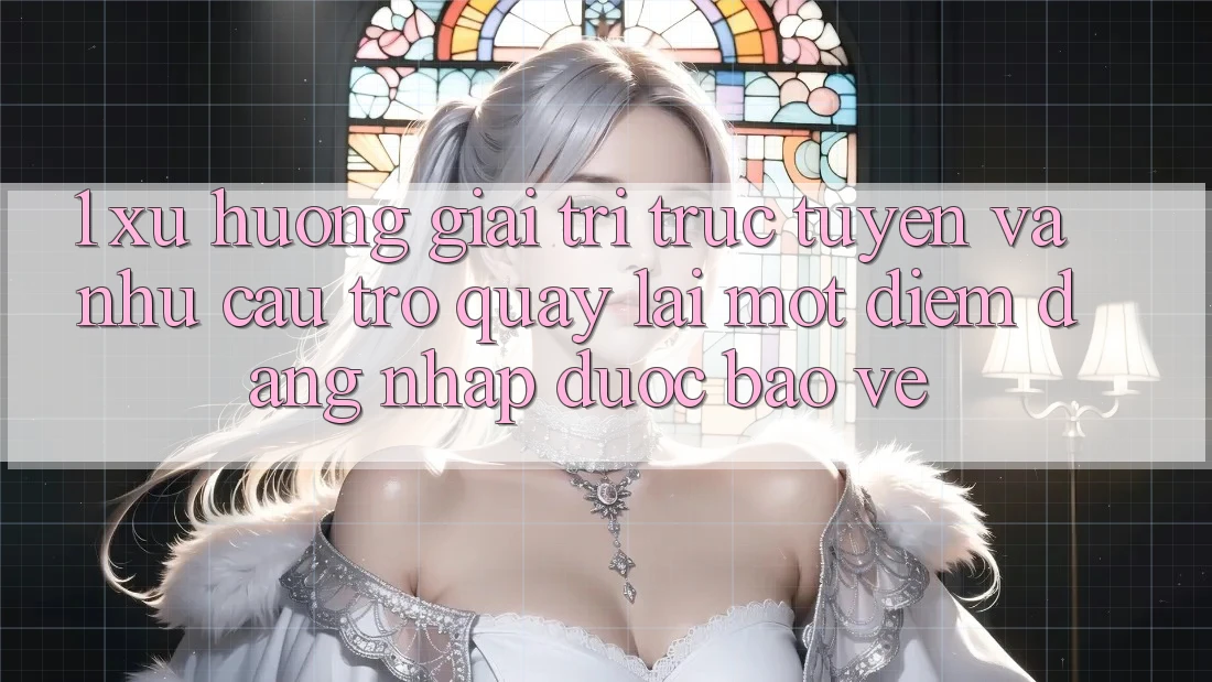 1. Xu Hướng Giải Trí Trực Tuyến Và Nhu Cầu Trở quay lại Một Điểm Đăng Nhập Được bảo vệ