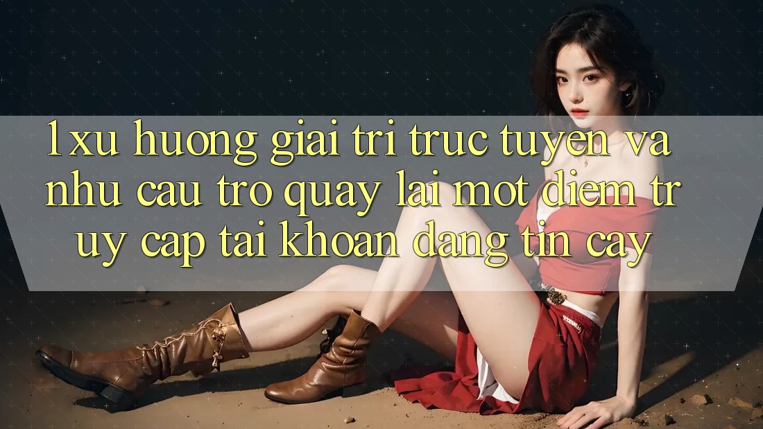 1. Xu Hướng Giải Trí Trực Tuyến Và Nhu Cầu Trở quay lại Một Điểm Truy cập tài khoản Đáng tin cậy