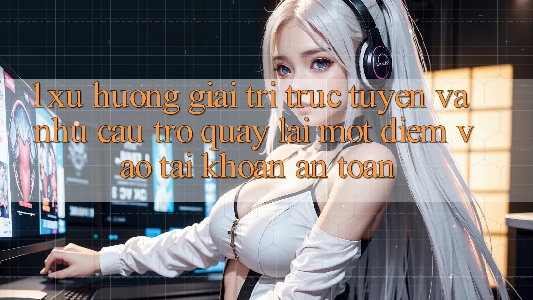 1. Xu Hướng Giải Trí Trực Tuyến Và Nhu Cầu Trở quay lại Một Điểm Vào tài khoản An Toàn