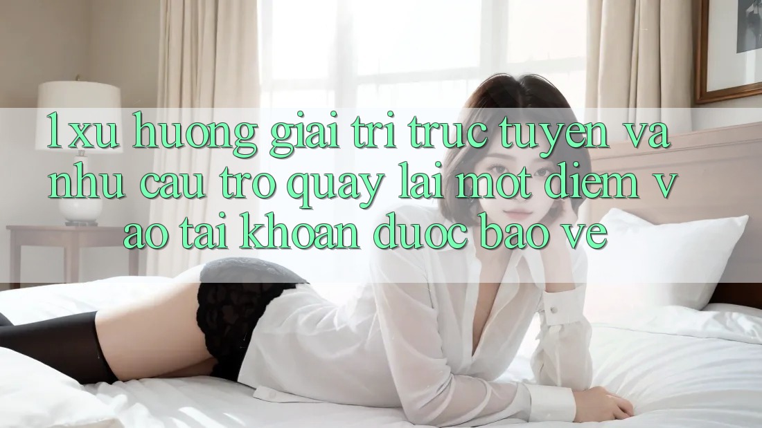 1. Xu Hướng Giải Trí Trực Tuyến Và Nhu Cầu Trở quay lại Một Điểm Vào tài khoản Được bảo vệ