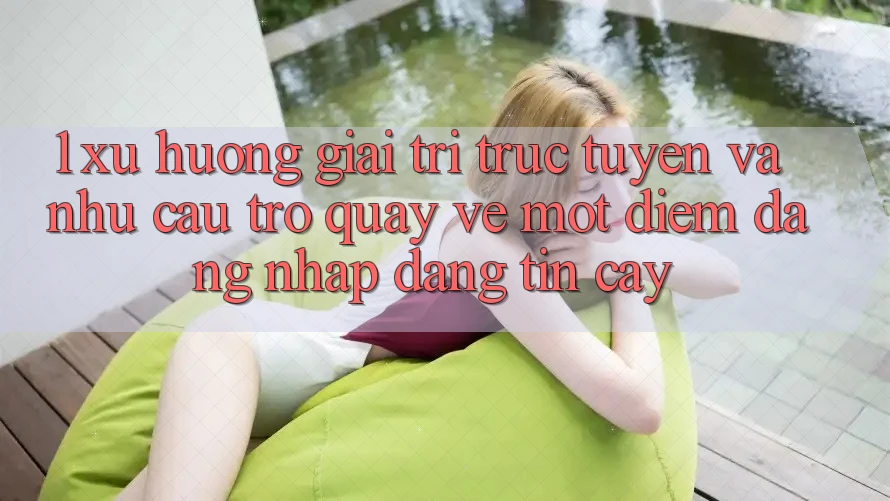 1. Xu Hướng Giải Trí Trực Tuyến Và Nhu Cầu Trở quay về Một Điểm Đăng Nhập Đáng tin cậy 1. Xu Hướng Giải Trí Trực Tuyến Và Nhu Cầu Trở quay về Một Điểm Đăng Nhập Đáng tin cậy