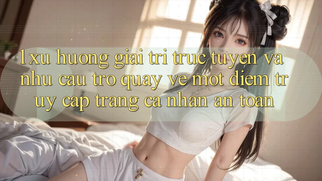 1. Xu Hướng Giải Trí Trực Tuyến Và Nhu Cầu Trở quay về Một Điểm Truy cập trang cá nhân An Toàn