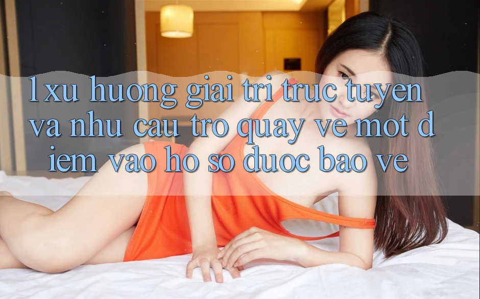 1. Xu Hướng Giải Trí Trực Tuyến Và Nhu Cầu Trở quay về Một Điểm Vào hồ sơ Được bảo vệ