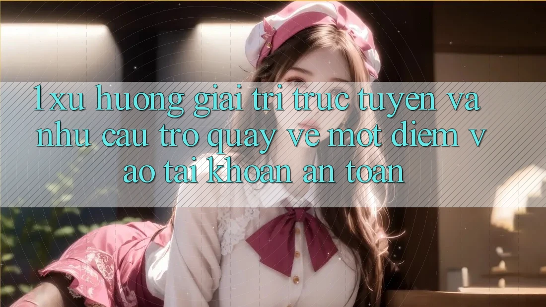 1. Xu Hướng Giải Trí Trực Tuyến Và Nhu Cầu Trở quay về Một Điểm Vào tài khoản An Toàn 1. Xu Hướng Giải Trí Trực Tuyến Và Nhu Cầu Trở quay về Một Điểm Vào tài khoản An Toàn