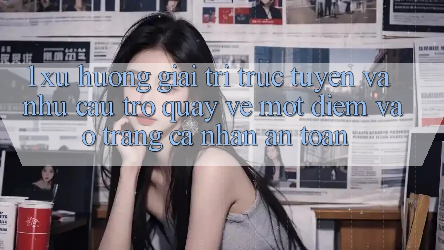1. Xu Hướng Giải Trí Trực Tuyến Và Nhu Cầu Trở quay về Một Điểm Vào trang cá nhân An Toàn 1. Xu Hướng Giải Trí Trực Tuyến Và Nhu Cầu Trở quay về Một Điểm Vào trang cá nhân An Toàn