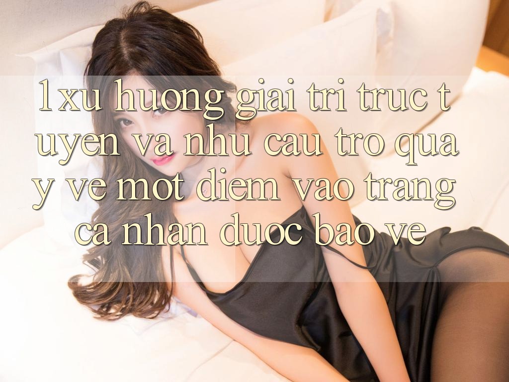 1. Xu Hướng Giải Trí Trực Tuyến Và Nhu Cầu Trở quay về Một Điểm Vào trang cá nhân Được bảo vệ