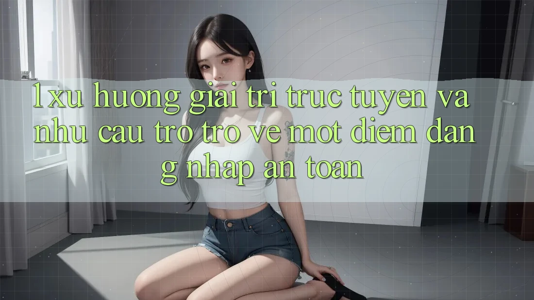 1. Xu Hướng Giải Trí Trực Tuyến Và Nhu Cầu Trở trở về Một Điểm Đăng Nhập An Toàn 1. Xu Hướng Giải Trí Trực Tuyến Và Nhu Cầu Trở trở về Một Điểm Đăng Nhập An Toàn