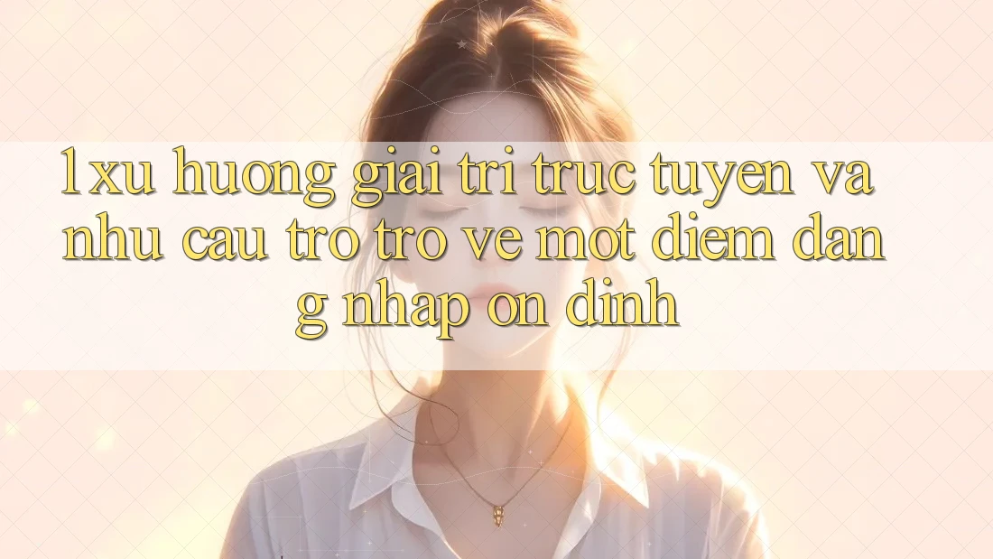 1. Xu Hướng Giải Trí Trực Tuyến Và Nhu Cầu Trở trở về Một Điểm Đăng Nhập Ổn định 1. Xu Hướng Giải Trí Trực Tuyến Và Nhu Cầu Trở trở về Một Điểm Đăng Nhập Ổn định