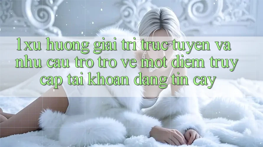 1. Xu Hướng Giải Trí Trực Tuyến Và Nhu Cầu Trở trở về Một Điểm Truy cập tài khoản Đáng tin cậy