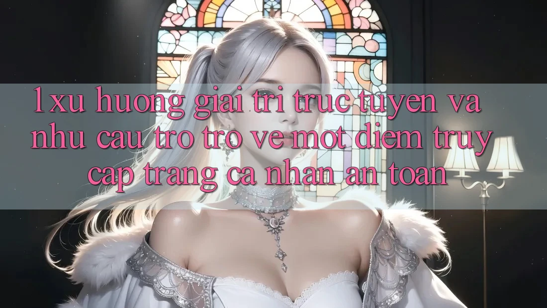 1. Xu Hướng Giải Trí Trực Tuyến Và Nhu Cầu Trở trở về Một Điểm Truy cập trang cá nhân An Toàn
